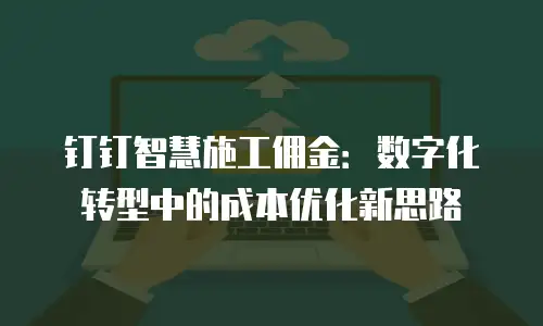 钉钉智慧施工佣金：数字化转型中的成本优化新思路