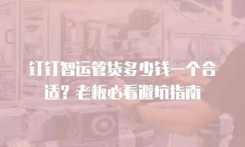 钉钉智运管货多少钱一个合适？老板必看避坑指南