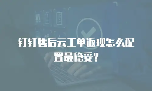 钉钉售后云工单返现怎么配置最稳妥？