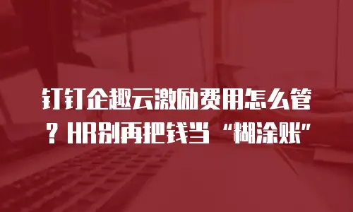 钉钉企趣云激励费用怎么管？HR别再把钱当&ldquo;糊涂账&rdquo;