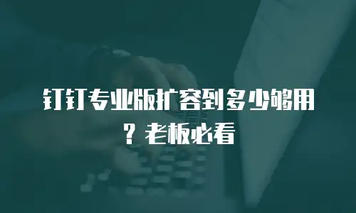 钉钉专业版扩容到多少够用？老板必看