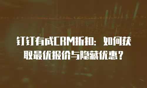 钉钉有成CRM折扣：如何获取最优报价与隐藏优惠？