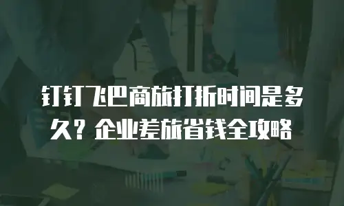 钉钉飞巴商旅打折时间是多久？企业差旅省钱全攻略