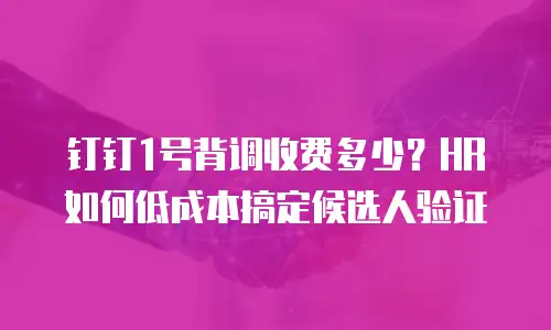 钉钉1号背调收费多少？HR如何低成本搞定候选人验证