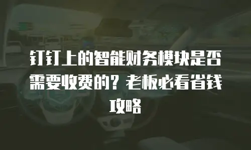 钉钉上的智能财务模块是否需要收费的？老板必看省钱攻略