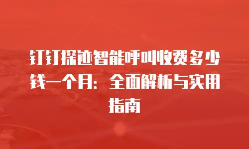 钉钉探迹智能呼叫收费多少钱一个月：全面解析与实用指南