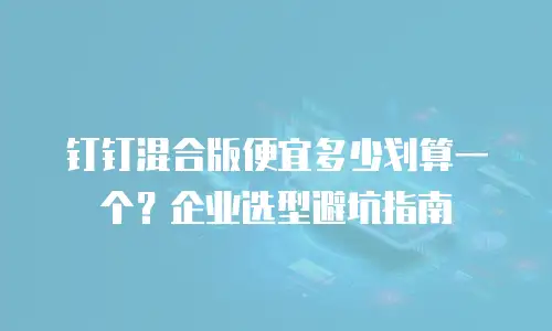 钉钉混合版便宜多少划算一个？企业选型避坑指南