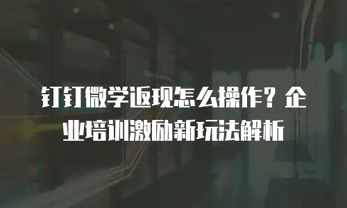 钉钉微学返现怎么操作？企业培训激励新玩法解析