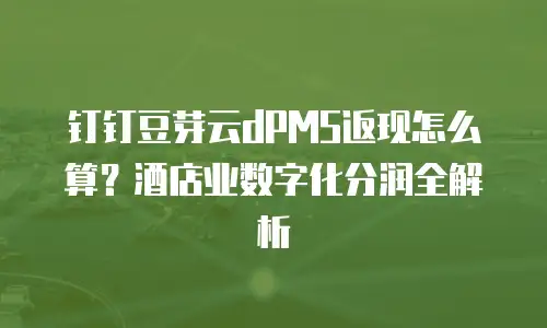 钉钉豆芽云dPMS返现怎么算？酒店业数字化分润全解析