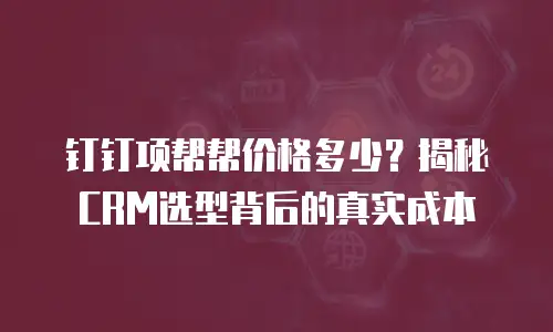 钉钉项帮帮价格多少？揭秘CRM选型背后的真实成本