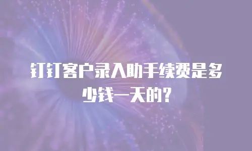 钉钉客户录入助手续费是多少钱一天的？