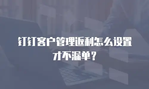 钉钉客户管理返利怎么设置才不漏单？