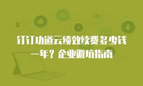 钉钉功道云绩效续费多少钱一年？企业避坑指南