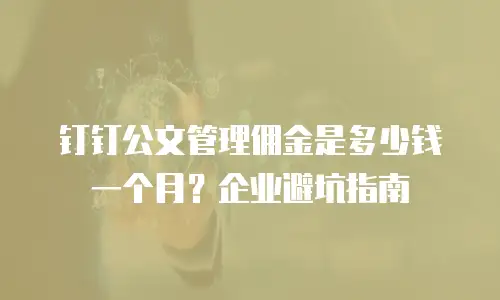 钉钉公文管理佣金是多少钱一个月？企业避坑指南