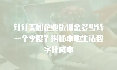 钉钉美团企业版佣金多少钱一个季度？揭秘本地生活数字化成本