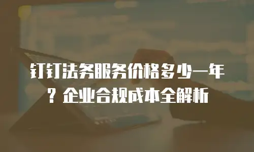 钉钉法务服务价格多少一年？企业合规成本全解析