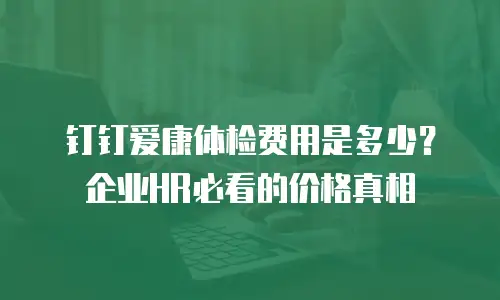 钉钉爱康体检费用是多少？企业HR必看的价格真相
