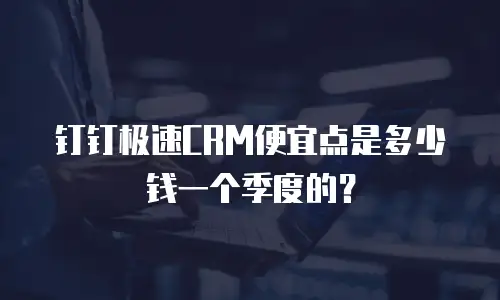 钉钉极速CRM便宜点是多少钱一个季度的？