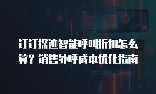 钉钉探迹智能呼叫折扣怎么算？销售外呼成本优化指南