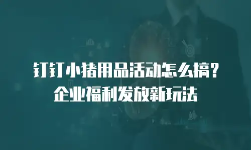 钉钉小猪用品活动怎么搞？企业福利发放新玩法