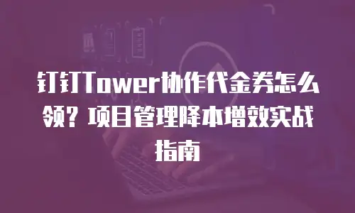 钉钉Tower协作代金券怎么领？项目管理降本增效实战指南