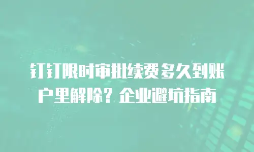钉钉限时审批续费多久到账户里解除？企业避坑指南