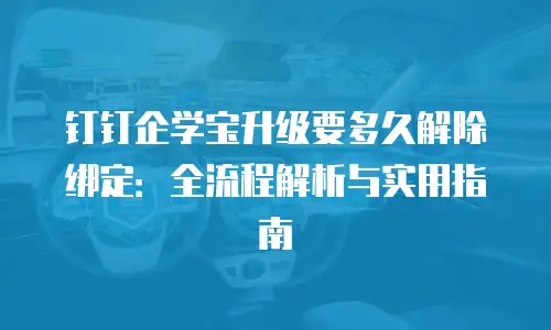 钉钉企学宝升级要多久解除绑定：全流程解析与实用指南