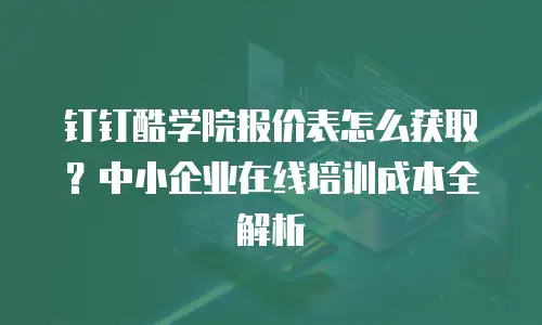 钉钉酷学院报价表怎么获取？中小企业在线培训成本全解析