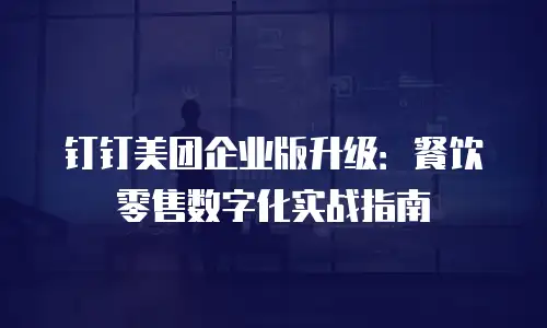 钉钉美团企业版升级：餐饮零售数字化实战指南