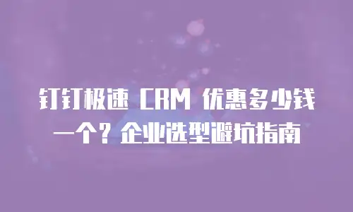 钉钉极速 CRM 优惠多少钱一个？企业选型避坑指南