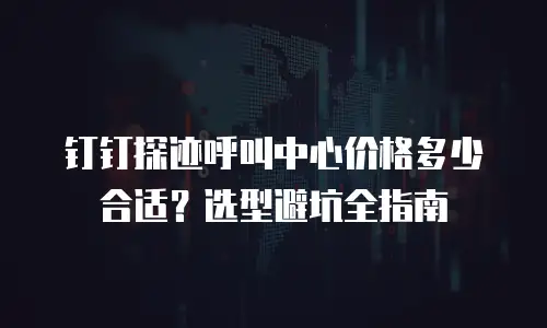 钉钉探迹呼叫中心价格多少合适？选型避坑全指南
