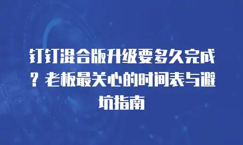 钉钉混合版升级要多久完成？老板最关心的时间表与避坑指南
