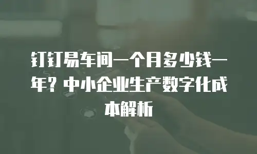 钉钉易车间一个月多少钱一年？中小企业生产数字化成本解析