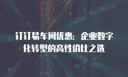 钉钉易车间优惠：企业数字化转型的高性价比之选