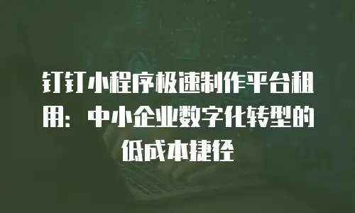 钉钉小程序极速制作平台租用：中小企业数字化转型的低成本捷径