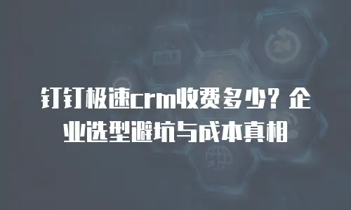 钉钉极速crm收费多少？企业选型避坑与成本真相