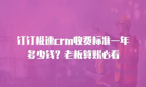 钉钉极速crm收费标准一年多少钱？老板算账必看