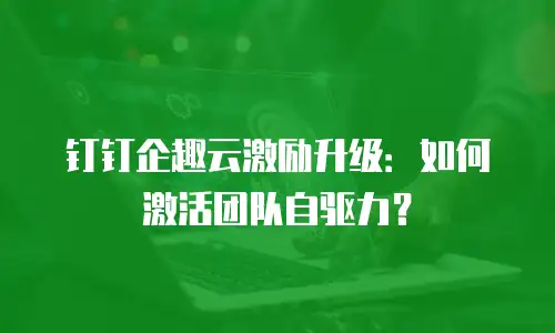 钉钉企趣云激励升级：如何激活团队自驱力？