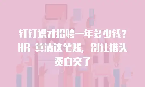 钉钉识才招聘一年多少钱？HR 算清这笔账，别让猎头费白交了