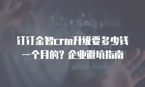钉钉金智crm升级要多少钱一个月的？企业避坑指南