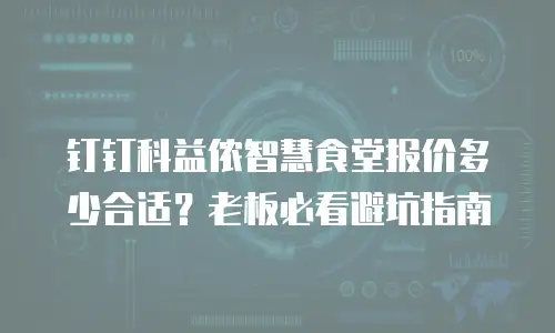 钉钉科益侬智慧食堂报价多少合适？老板必看避坑指南