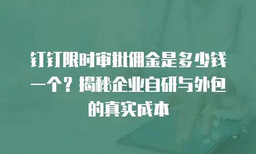 钉钉限时审批佣金是多少钱一个？揭秘企业自研与外包的真实成本