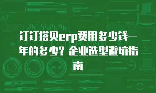钉钉搭贝erp费用多少钱一年的多少？企业选型避坑指南