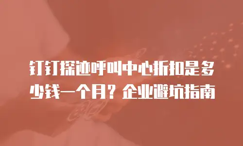 钉钉探迹呼叫中心折扣是多少钱一个月？企业避坑指南