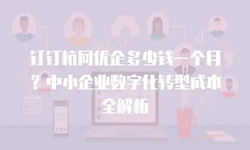 钉钉杭网优企多少钱一个月？中小企业数字化转型成本全解析