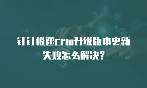 钉钉极速crm升级版本更新失败怎么解决？