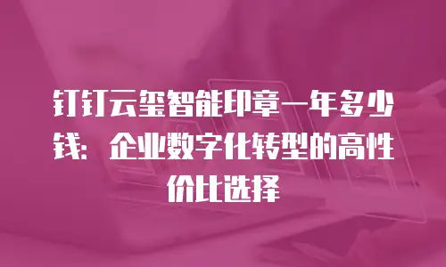 钉钉云玺智能印章一年多少钱：企业数字化转型的高性价比选择