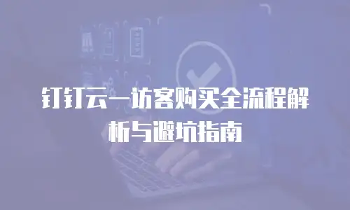 钉钉云一访客购买全流程解析与避坑指南