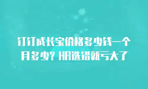 钉钉成长宝价格多少钱一个月多少？HR选错就亏大了