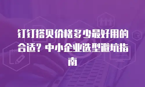 钉钉搭贝价格多少最好用的合适？中小企业选型避坑指南